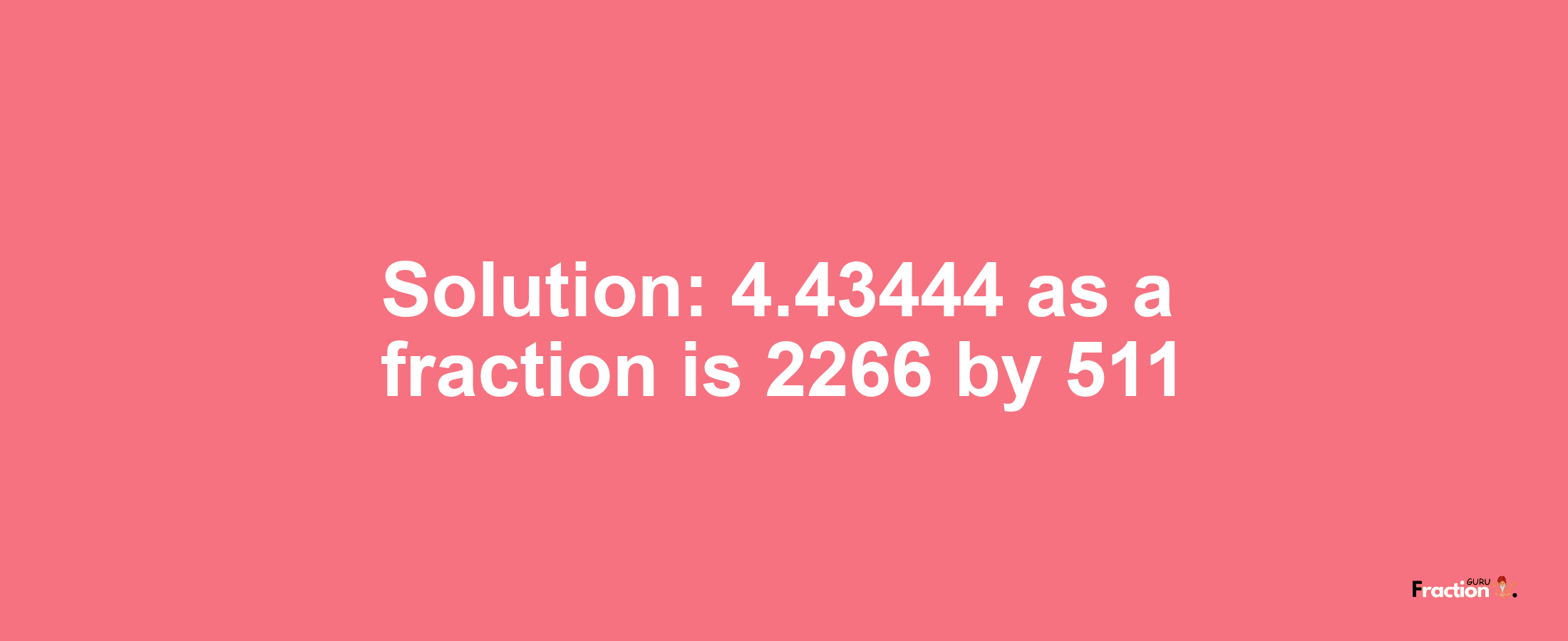 Solution:4.43444 as a fraction is 2266/511